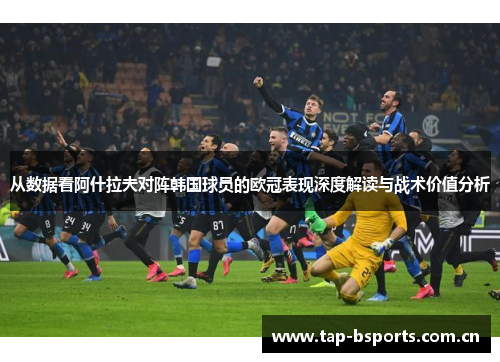 从数据看阿什拉夫对阵韩国球员的欧冠表现深度解读与战术价值分析